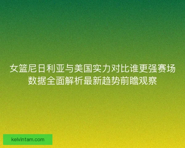 女篮尼日利亚与美国实力对比谁更强赛场数据全面解析最新趋势前瞻观察