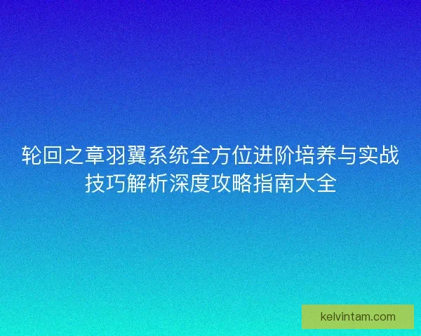 轮回之章羽翼系统全方位进阶培养与实战技巧解析深度攻略指南大全