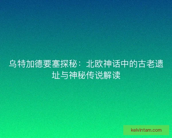乌特加德要塞探秘：北欧神话中的古老遗址与神秘传说解读