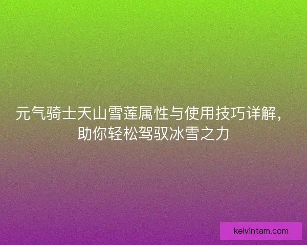 元气骑士天山雪莲属性与使用技巧详解，助你轻松驾驭冰雪之力
