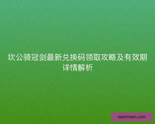 坎公骑冠剑最新兑换码领取攻略及有效期详情解析