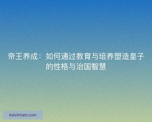 帝王养成：如何通过教育与培养塑造皇子的性格与治国智慧
