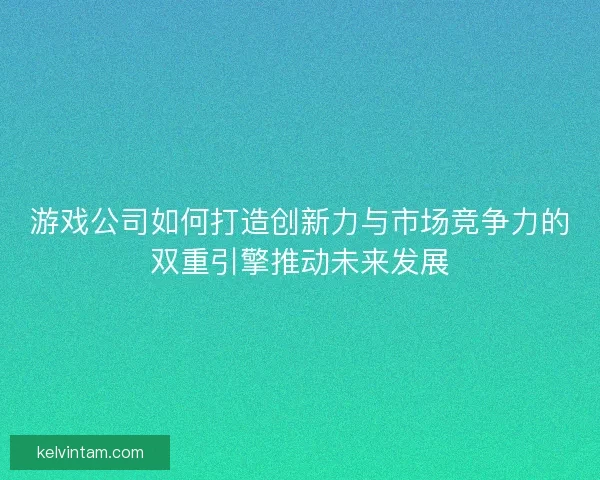 游戏公司如何打造创新力与市场竞争力的双重引擎推动未来发展