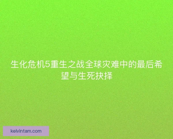 生化危机5重生之战全球灾难中的最后希望与生死抉择