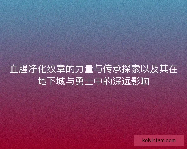 血腥净化纹章的力量与传承探索以及其在地下城与勇士中的深远影响