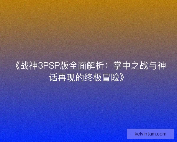 《战神3PSP版全面解析：掌中之战与神话再现的终极冒险》