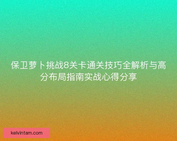 保卫萝卜挑战8关卡通关技巧全解析与高分布局指南实战心得分享