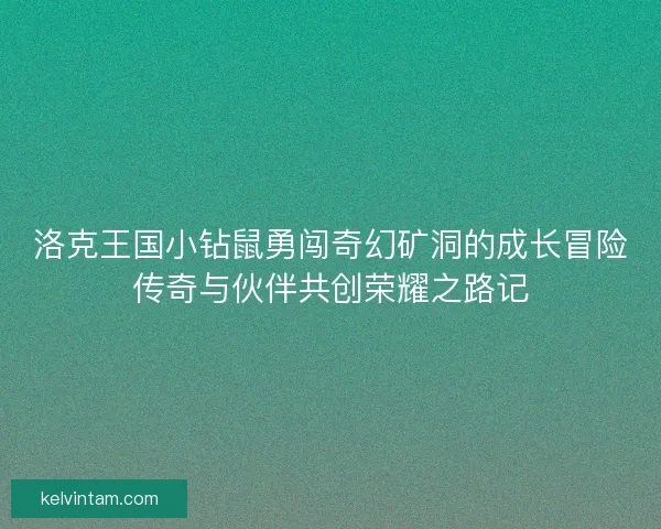 洛克王国小钻鼠勇闯奇幻矿洞的成长冒险传奇与伙伴共创荣耀之路记