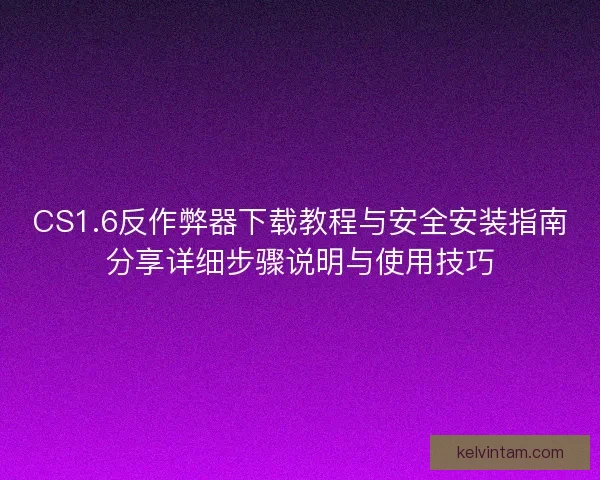 CS1.6反作弊器下载教程与安全安装指南分享详细步骤说明与使用技巧