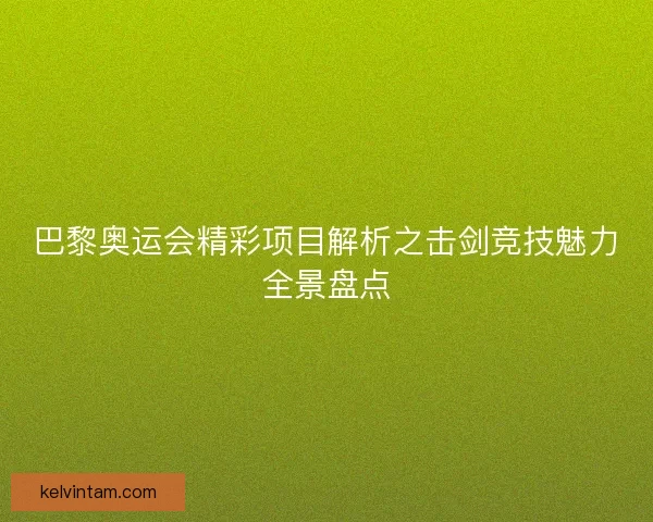 巴黎奥运会精彩项目解析之击剑竞技魅力全景盘点
