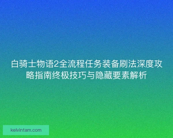 白骑士物语2全流程任务装备刷法深度攻略指南终极技巧与隐藏要素解析