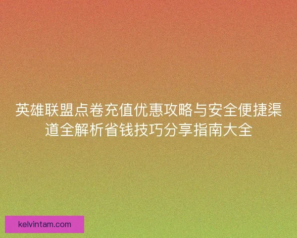 英雄联盟点卷充值优惠攻略与安全便捷渠道全解析省钱技巧分享指南大全