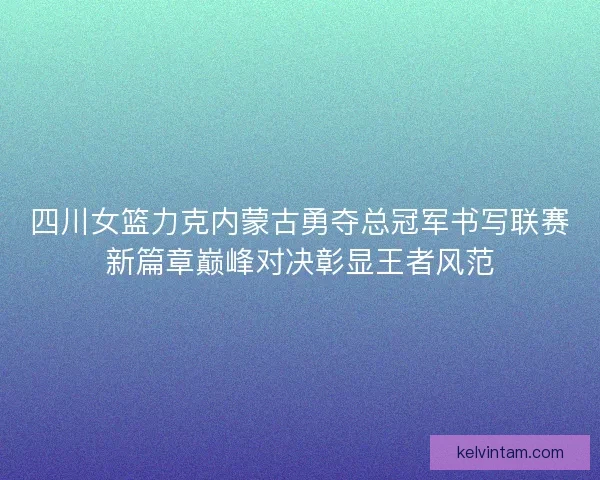 四川女篮力克内蒙古勇夺总冠军书写联赛新篇章巅峰对决彰显王者风范