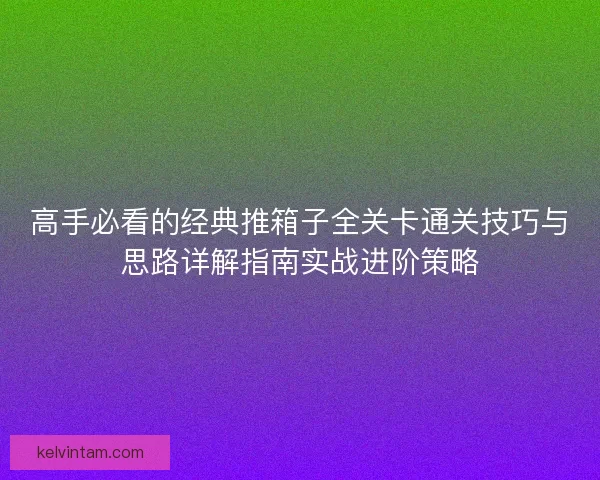 高手必看的经典推箱子全关卡通关技巧与思路详解指南实战进阶策略