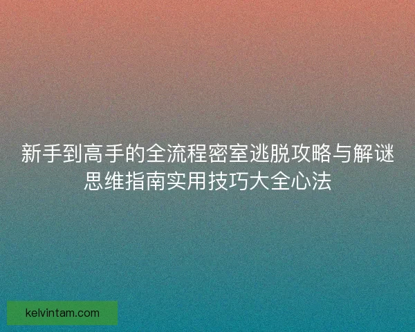 新手到高手的全流程密室逃脱攻略与解谜思维指南实用技巧大全心法