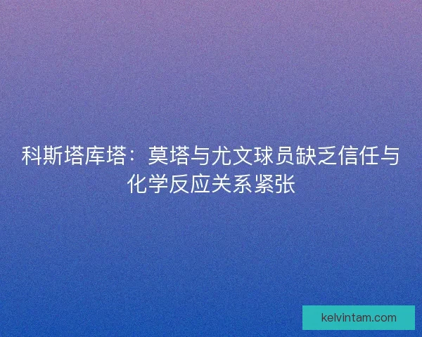 科斯塔库塔：莫塔与尤文球员缺乏信任与化学反应关系紧张