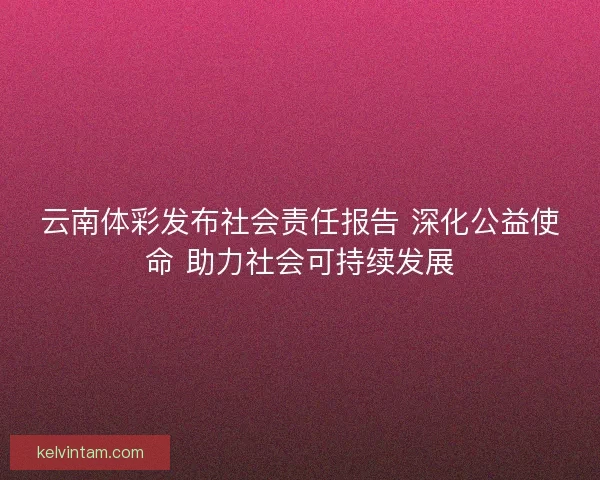 云南体彩发布社会责任报告 深化公益使命 助力社会可持续发展