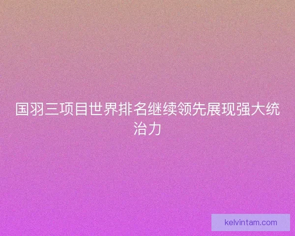 国羽三项目世界排名继续领先展现强大统治力