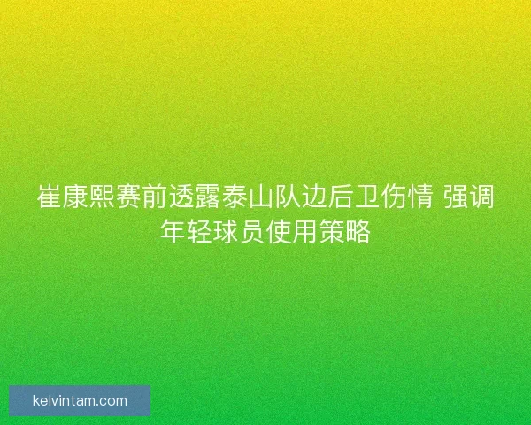 崔康熙赛前透露泰山队边后卫伤情 强调年轻球员使用策略