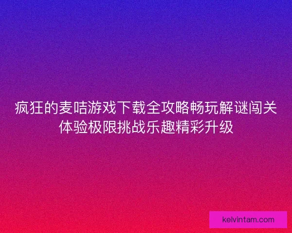 疯狂的麦咭游戏下载全攻略畅玩解谜闯关体验极限挑战乐趣精彩升级