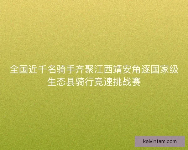 全国近千名骑手齐聚江西靖安角逐国家级生态县骑行竞速挑战赛