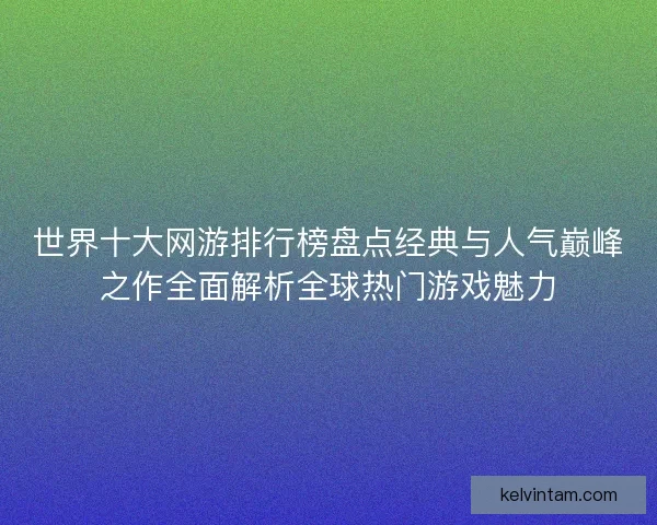 世界十大网游排行榜盘点经典与人气巅峰之作全面解析全球热门游戏魅力