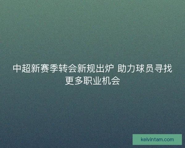 中超新赛季转会新规出炉 助力球员寻找更多职业机会
