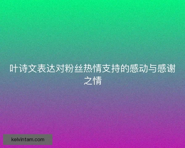 叶诗文表达对粉丝热情支持的感动与感谢之情