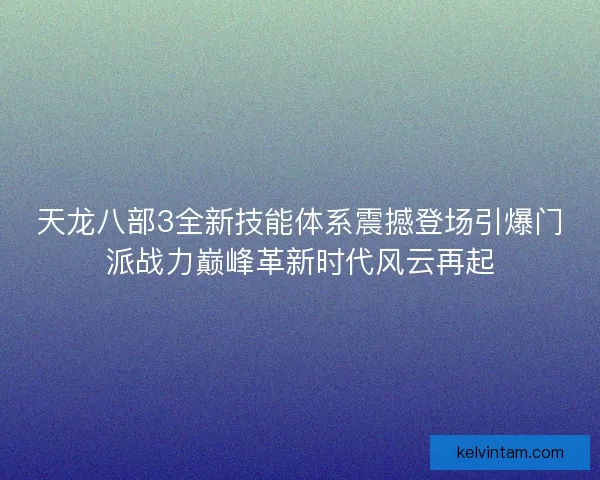 天龙八部3全新技能体系震撼登场引爆门派战力巅峰革新时代风云再起