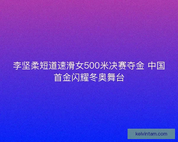 李坚柔短道速滑女500米决赛夺金 中国首金闪耀冬奥舞台