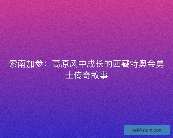 索南加参：高原风中成长的西藏特奥会勇士传奇故事