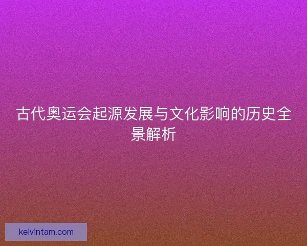 古代奥运会起源发展与文化影响的历史全景解析 古代奥运会起源发展与文化影响的历史全景解析