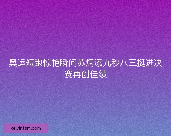 奥运短跑惊艳瞬间苏炳添九秒八三挺进决赛再创佳绩