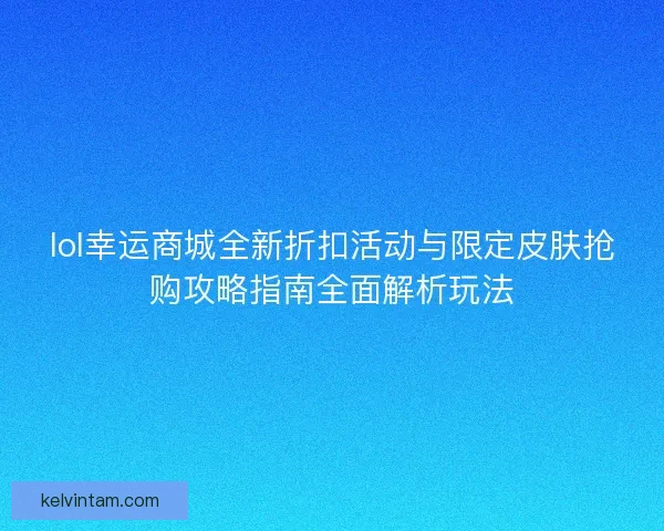 lol幸运商城全新折扣活动与限定皮肤抢购攻略指南全面解析玩法