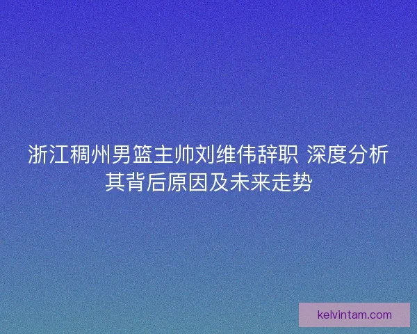 浙江稠州男篮主帅刘维伟辞职 深度分析其背后原因及未来走势 浙江稠州男篮主帅刘维伟辞职 深度分析其背后原因及未来走势