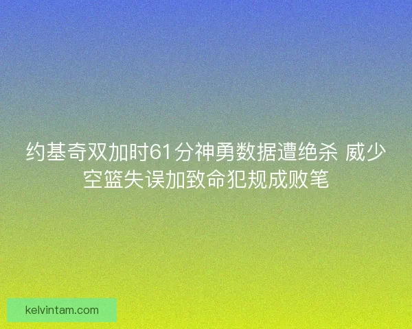 约基奇双加时61分神勇数据遭绝杀 威少空篮失误加致命犯规成败笔 约基奇双加时61分神勇数据遭绝杀 威少空篮失误加致命犯规成败笔