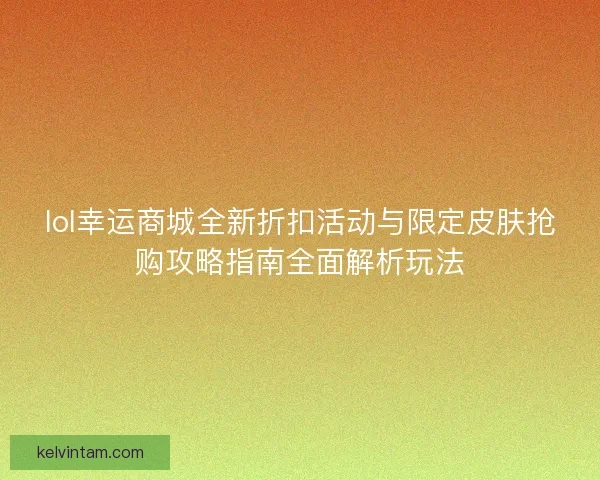 lol幸运商城全新折扣活动与限定皮肤抢购攻略指南全面解析玩法 lol幸运商城全新折扣活动与限定皮肤抢购攻略指南全面解析玩法