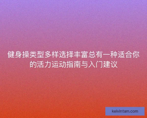 健身操类型多样选择丰富总有一种适合你的活力运动指南与入门建议