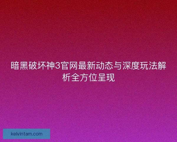 暗黑破坏神3官网最新动态与深度玩法解析全方位呈现