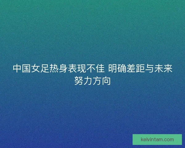 中国女足热身表现不佳 明确差距与未来努力方向