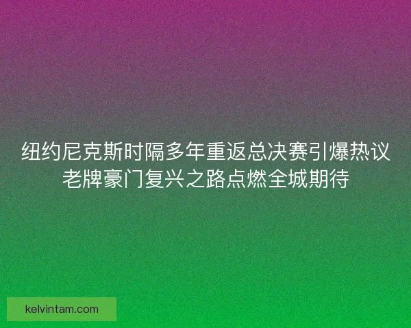纽约尼克斯时隔多年重返总决赛引爆热议老牌豪门复兴之路点燃全城期待