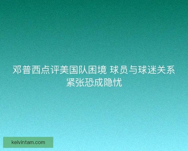 邓普西点评美国队困境 球员与球迷关系紧张恐成隐忧