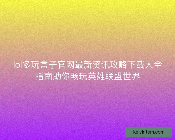 lol多玩盒子官网最新资讯攻略下载大全指南助你畅玩英雄联盟世界