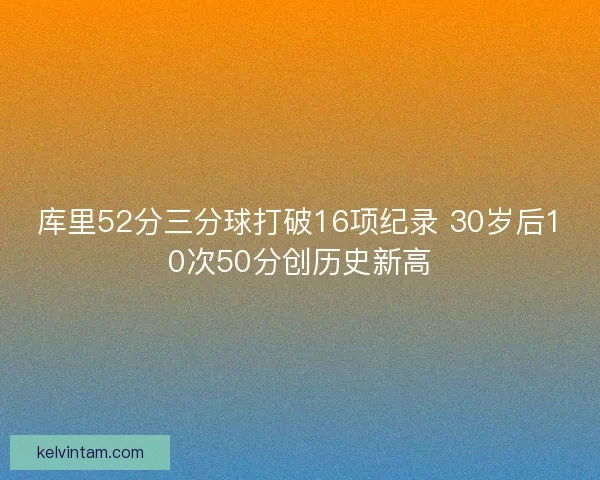 库里52分三分球打破16项纪录 30岁后10次50分创历史新高