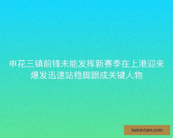 申花三镇前锋未能发挥新赛季在上港迎来爆发迅速站稳脚跟成关键人物