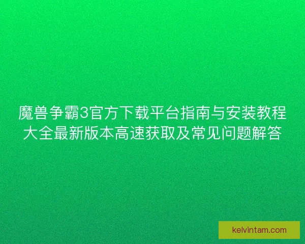 魔兽争霸3官方下载平台指南与安装教程大全最新版本高速获取及常见问题解答 魔兽争霸3官方下载平台指南与安装教程大全最新版本高速获取及常见问题解答