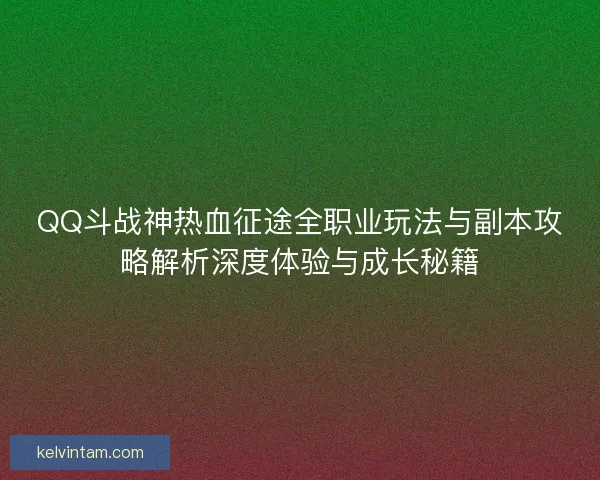 QQ斗战神热血征途全职业玩法与副本攻略解析深度体验与成长秘籍 QQ斗战神热血征途全职业玩法与副本攻略解析深度体验与成长秘籍