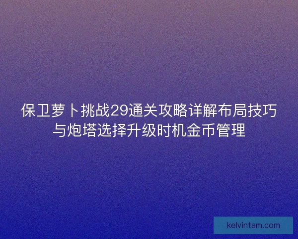 保卫萝卜挑战29通关攻略详解布局技巧与炮塔选择升级时机金币管理 保卫萝卜挑战29通关攻略详解布局技巧与炮塔选择升级时机金币管理