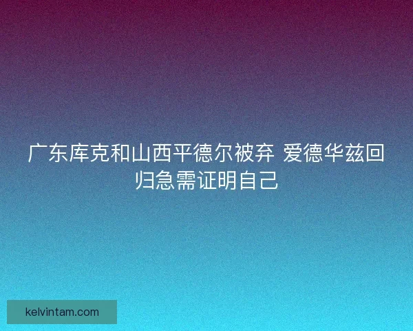 广东库克和山西平德尔被弃 爱德华兹回归急需证明自己